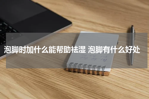 泡脚时加什么能帮助祛湿 泡脚有什么好处