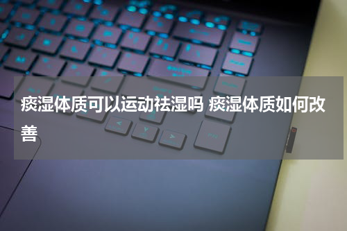 痰湿体质可以运动祛湿吗 痰湿体质如何改善