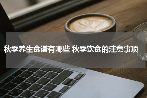 秋季养生食谱有哪些 秋季饮食的注意事项
