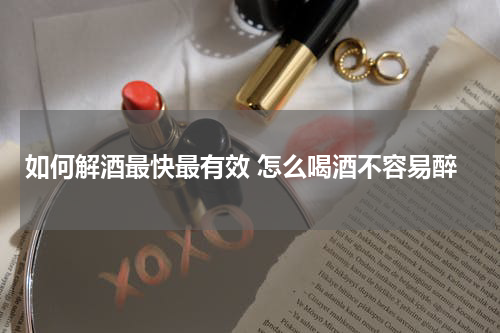 如何解酒最快最有效 怎么喝酒不容易醉