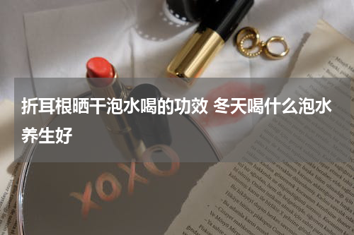 折耳根晒干泡水喝的功效 冬天喝什么泡水养生好