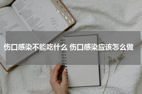 伤口感染不能吃什么 伤口感染应该怎么做