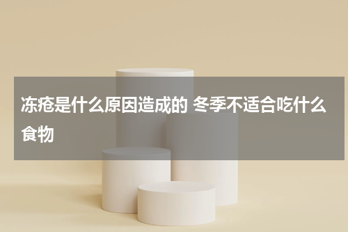 冻疮是什么原因造成的 冬季不适合吃什么食物