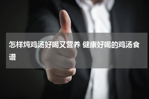 怎样炖鸡汤好喝又营养 健康好喝的鸡汤食谱