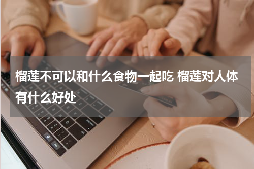 榴莲不可以和什么食物一起吃 榴莲对人体有什么好处