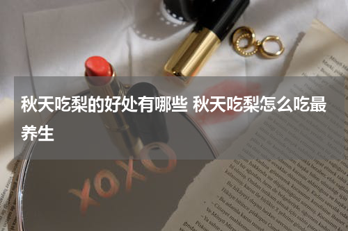 秋天吃梨的好处有哪些 秋天吃梨怎么吃最养生