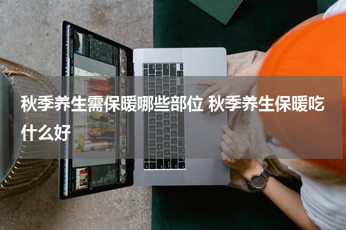 秋季养生需保暖哪些部位 秋季养生保暖吃什么好