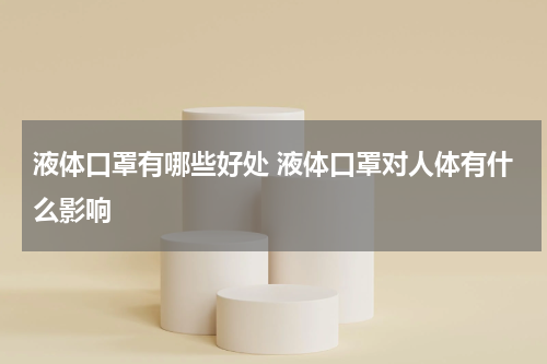 液体口罩有哪些好处 液体口罩对人体有什么影响