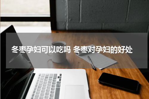 冬枣孕妇可以吃吗 冬枣对孕妇的好处