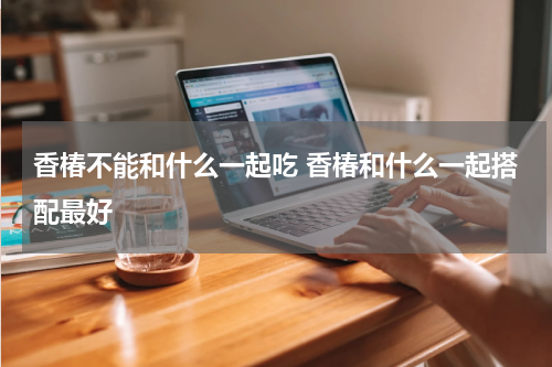 香椿不能和什么一起吃 香椿和什么一起搭配最好