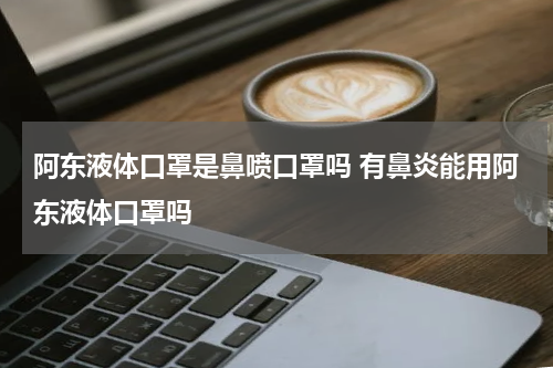 阿东液体口罩是鼻喷口罩吗 有鼻炎能用阿东液体口罩吗