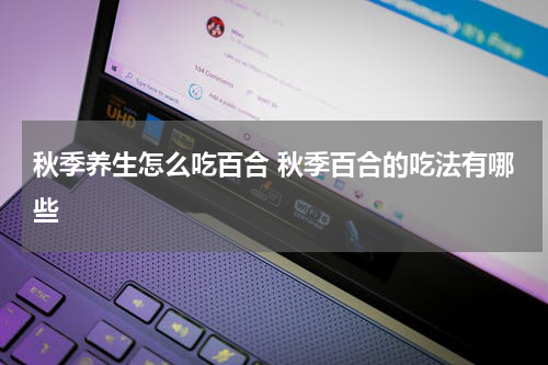 秋季养生怎么吃百合 秋季百合的吃法有哪些