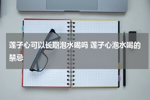 莲子心可以长期泡水喝吗 莲子心泡水喝的禁忌