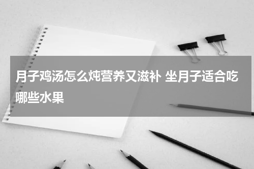 月子鸡汤怎么炖营养又滋补 坐月子适合吃哪些水果