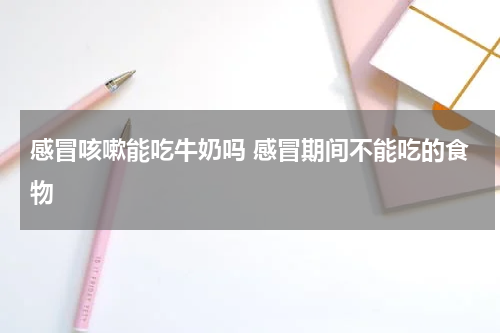 感冒咳嗽能吃牛奶吗 感冒期间不能吃的食物