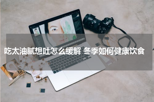 吃太油腻想吐怎么缓解 冬季如何健康饮食
