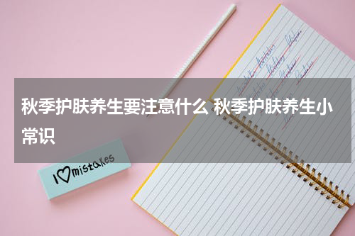 秋季护肤养生要注意什么 秋季护肤养生小常识