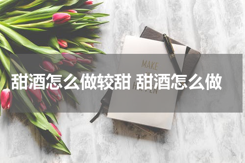 甜酒怎么做较甜 甜酒怎么做