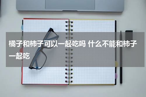 橘子和柿子可以一起吃吗 什么不能和柿子一起吃
