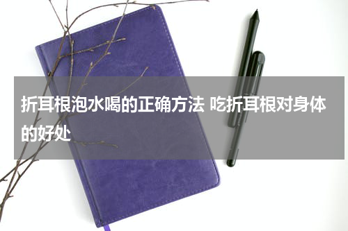 折耳根泡水喝的正确方法 吃折耳根对身体的好处