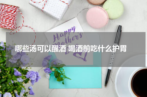 哪些汤可以醒酒 喝酒前吃什么护胃