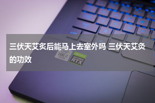 三伏天艾炙后能马上去室外吗 三伏天艾灸的功效