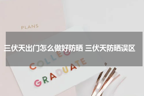 三伏天出门怎么做好防晒 三伏天防晒误区