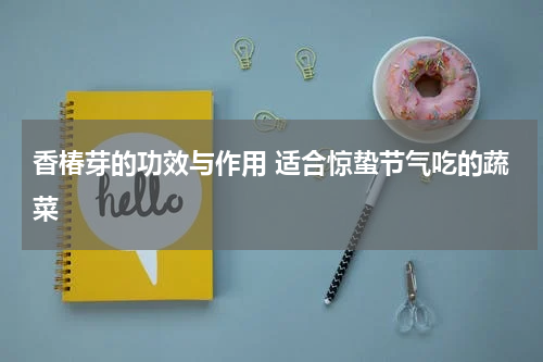 香椿芽的功效与作用 适合惊蛰节气吃的蔬菜