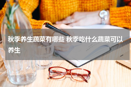 秋季养生蔬菜有哪些 秋季吃什么蔬菜可以养生