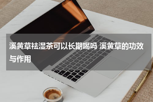 溪黄草祛湿茶可以长期喝吗 溪黄草的功效与作用