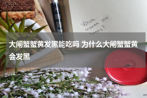 大闸蟹蟹黄发黑能吃吗 为什么大闸蟹蟹黄会发黑