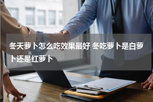 冬天萝卜怎么吃效果最好 冬吃萝卜是白萝卜还是红萝卜