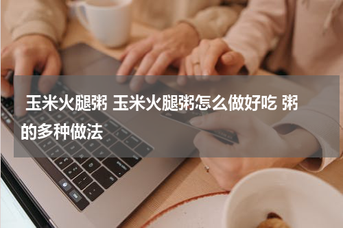  玉米火腿粥 玉米火腿粥怎么做好吃 粥的多种做法