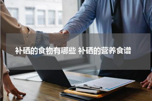 补硒的食物有哪些 补硒的营养食谱