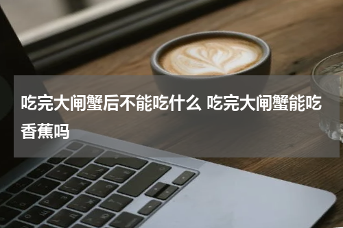 吃完大闸蟹后不能吃什么 吃完大闸蟹能吃香蕉吗