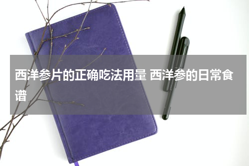 西洋参片的正确吃法用量 西洋参的日常食谱