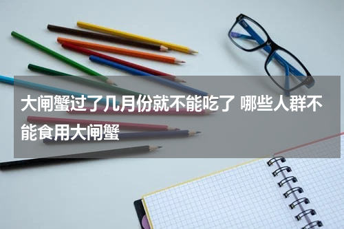 大闸蟹过了几月份就不能吃了 哪些人群不能食用大闸蟹