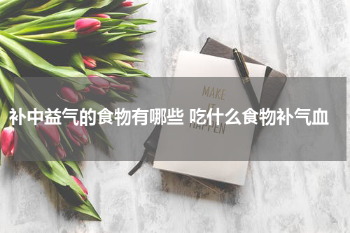 补中益气的食物有哪些 吃什么食物补气血