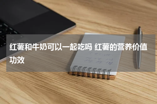 红薯和牛奶可以一起吃吗 红薯的营养价值功效