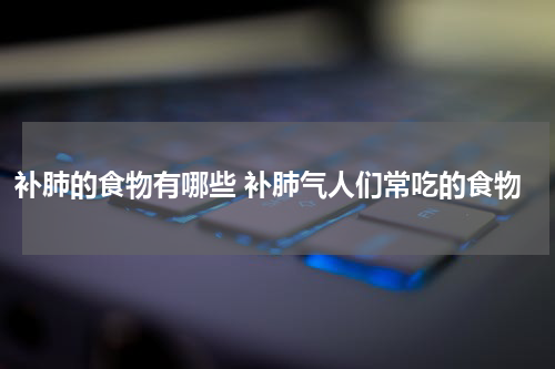 补肺的食物有哪些 补肺气人们常吃的食物