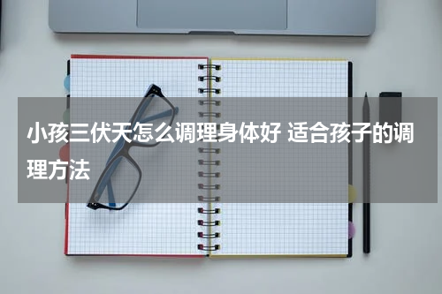 小孩三伏天怎么调理身体好 适合孩子的调理方法