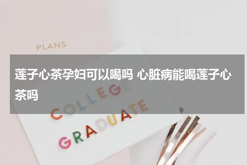莲子心茶孕妇可以喝吗 心脏病能喝莲子心茶吗