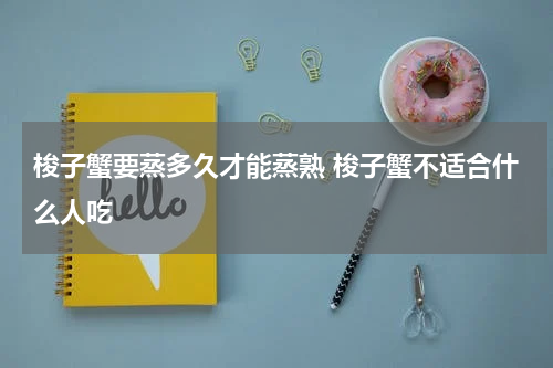 梭子蟹要蒸多久才能蒸熟 梭子蟹不适合什么人吃