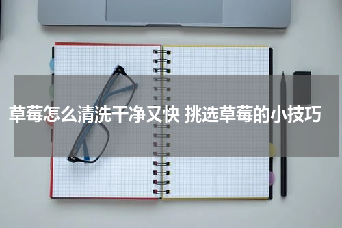 草莓怎么清洗干净又快 挑选草莓的小技巧
