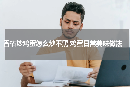 香椿炒鸡蛋怎么炒不黑 鸡蛋日常美味做法