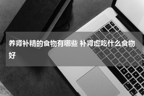 养肾补精的食物有哪些 补肾虚吃什么食物好