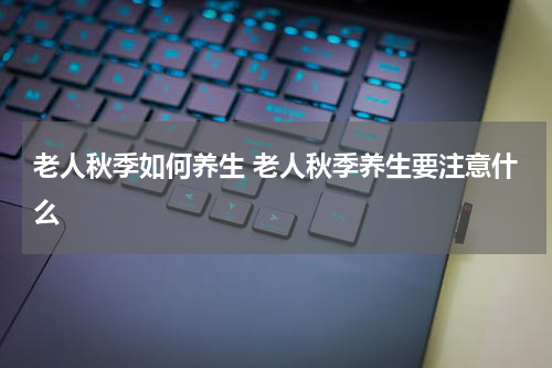 老人秋季如何养生 老人秋季养生要注意什么