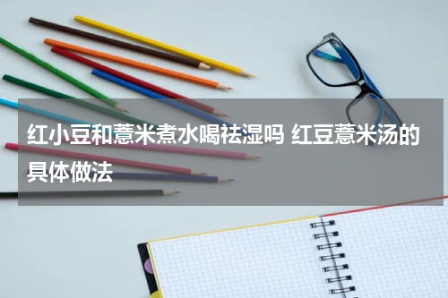红小豆和薏米煮水喝祛湿吗 红豆薏米汤的具体做法