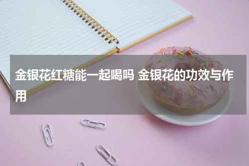 金银花红糖能一起喝吗 金银花的功效与作用