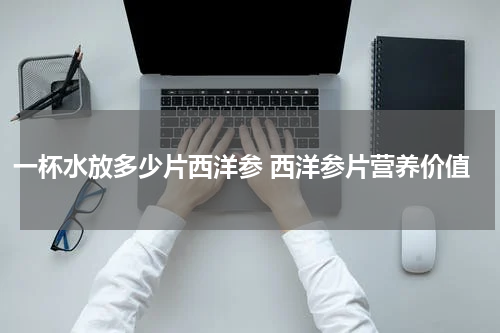 一杯水放多少片西洋参 西洋参片营养价值